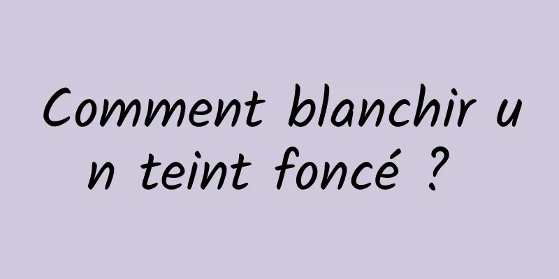 Comment blanchir un teint foncé ? 