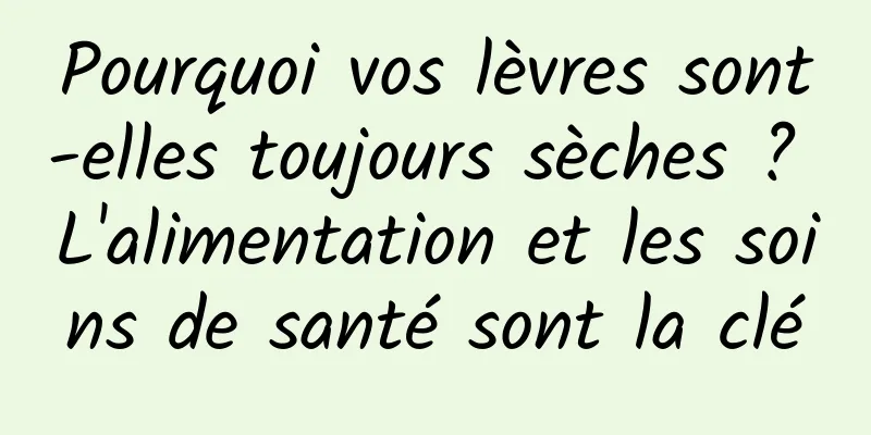 Pourquoi vos lèvres sont-elles toujours sèches ? L'alimentation et les soins de santé sont la clé