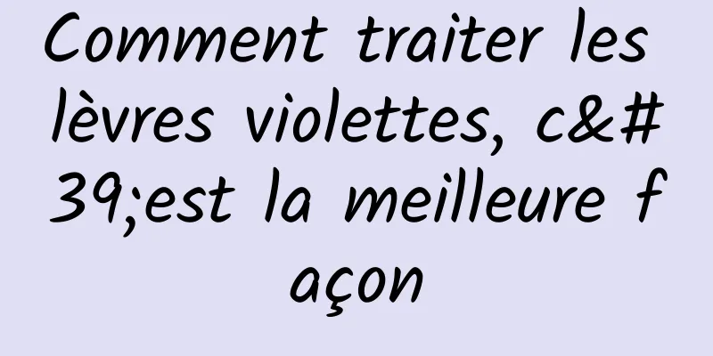 Comment traiter les lèvres violettes, c'est la meilleure façon