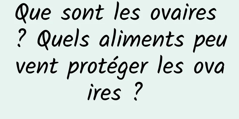 Que sont les ovaires ? Quels aliments peuvent protéger les ovaires ? 