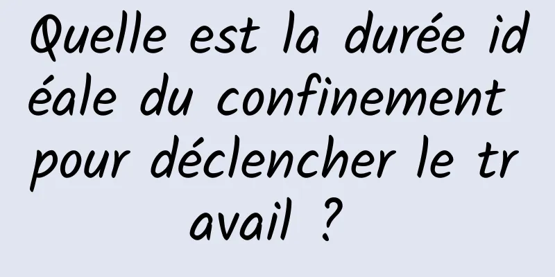 Quelle est la durée idéale du confinement pour déclencher le travail ? 
