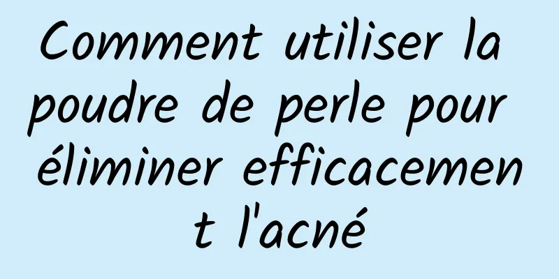 Comment utiliser la poudre de perle pour éliminer efficacement l'acné