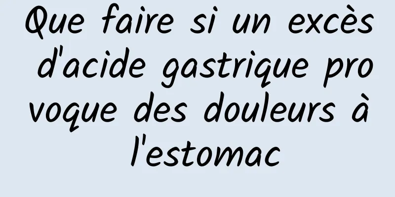 Que faire si un excès d'acide gastrique provoque des douleurs à l'estomac