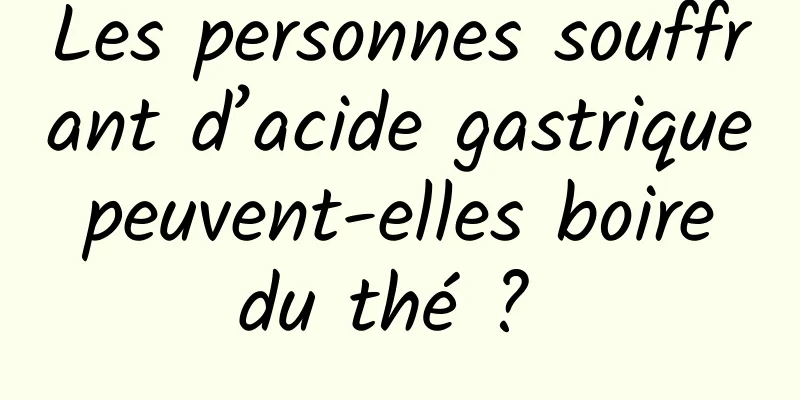 Les personnes souffrant d’acide gastrique peuvent-elles boire du thé ? 