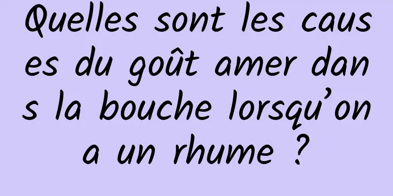 Quelles sont les causes du goût amer dans la bouche lorsqu’on a un rhume ? 