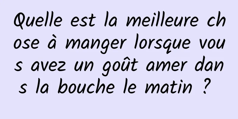 Quelle est la meilleure chose à manger lorsque vous avez un goût amer dans la bouche le matin ? 