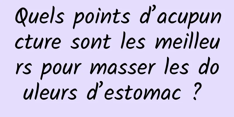 Quels points d’acupuncture sont les meilleurs pour masser les douleurs d’estomac ? 