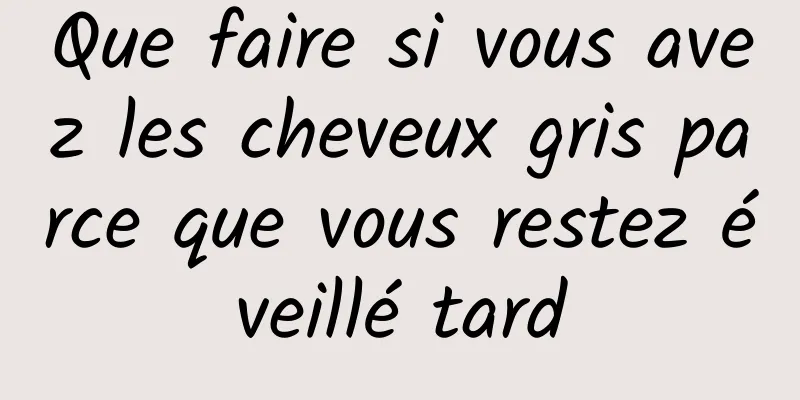 Que faire si vous avez les cheveux gris parce que vous restez éveillé tard
