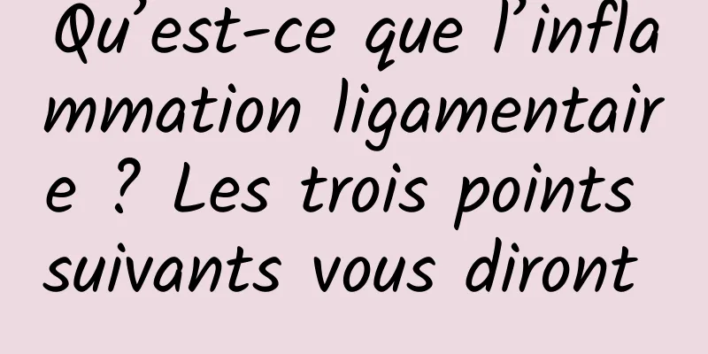Qu’est-ce que l’inflammation ligamentaire ? Les trois points suivants vous diront 