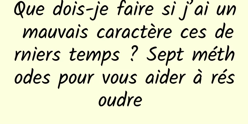 Que dois-je faire si j’ai un mauvais caractère ces derniers temps ? Sept méthodes pour vous aider à résoudre 