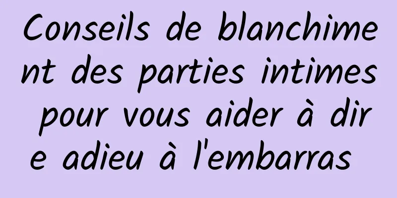 Conseils de blanchiment des parties intimes pour vous aider à dire adieu à l'embarras 