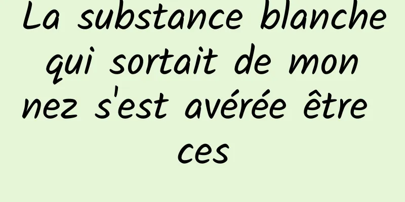 La substance blanche qui sortait de mon nez s'est avérée être ces