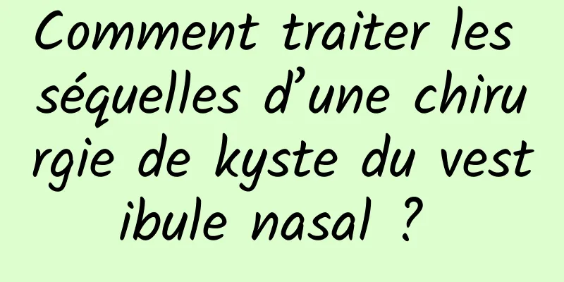 Comment traiter les séquelles d’une chirurgie de kyste du vestibule nasal ? 