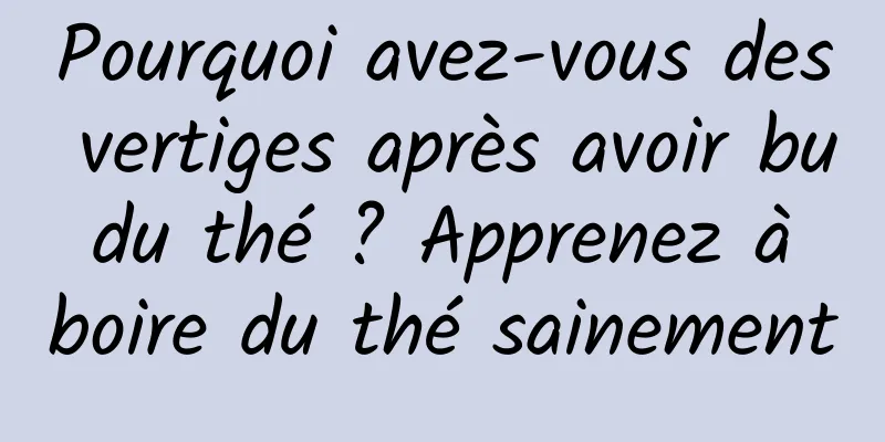 Pourquoi avez-vous des vertiges après avoir bu du thé ? Apprenez à boire du thé sainement