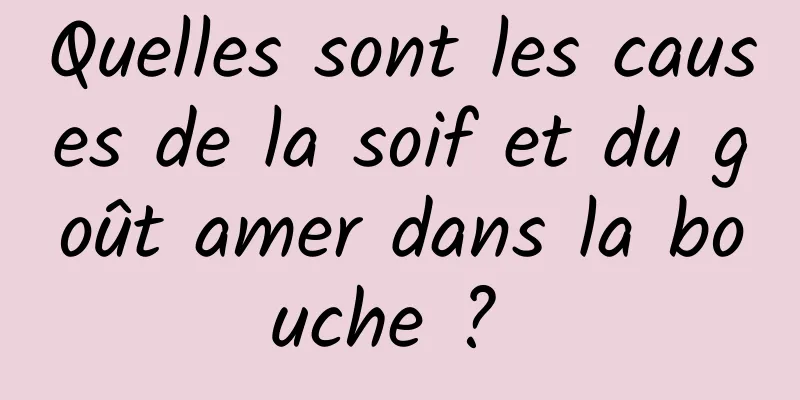 Quelles sont les causes de la soif et du goût amer dans la bouche ? 