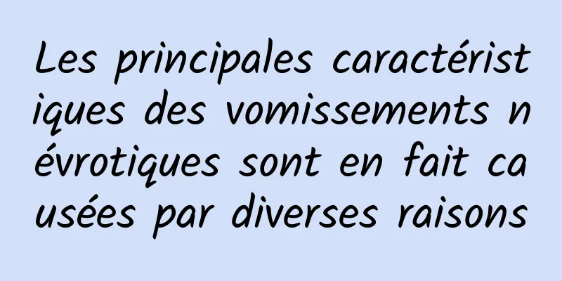 Les principales caractéristiques des vomissements névrotiques sont en fait causées par diverses raisons