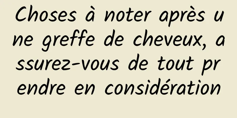Choses à noter après une greffe de cheveux, assurez-vous de tout prendre en considération