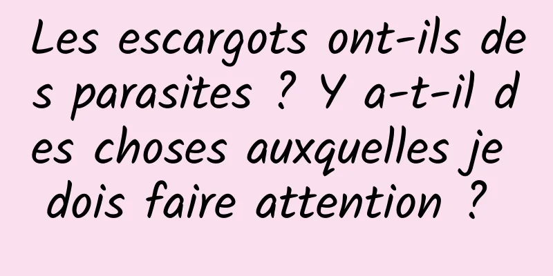 Les escargots ont-ils des parasites ? Y a-t-il des choses auxquelles je dois faire attention ? 