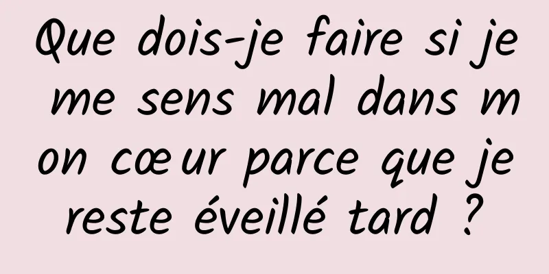 Que dois-je faire si je me sens mal dans mon cœur parce que je reste éveillé tard ? 