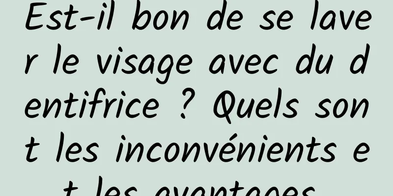 Est-il bon de se laver le visage avec du dentifrice ? Quels sont les inconvénients et les avantages 