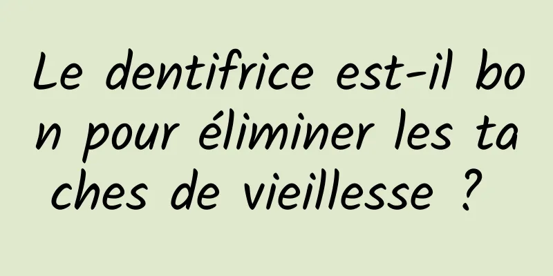 Le dentifrice est-il bon pour éliminer les taches de vieillesse ? 