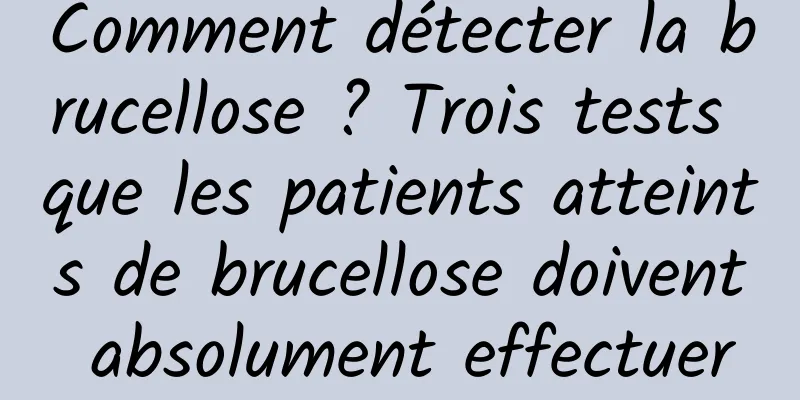 Comment détecter la brucellose ? Trois tests que les patients atteints de brucellose doivent absolument effectuer