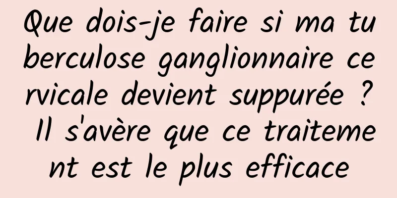 Que dois-je faire si ma tuberculose ganglionnaire cervicale devient suppurée ? Il s'avère que ce traitement est le plus efficace