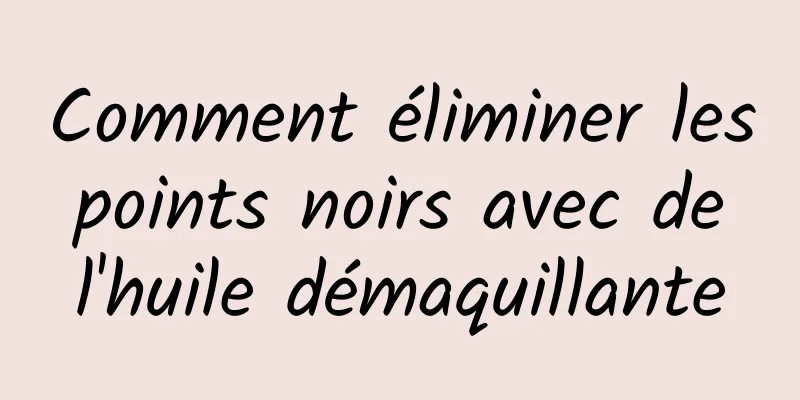 Comment éliminer les points noirs avec de l'huile démaquillante