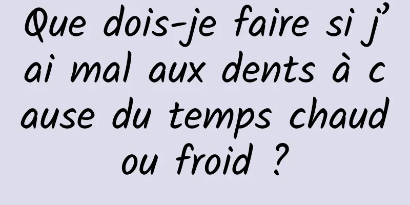 Que dois-je faire si j’ai mal aux dents à cause du temps chaud ou froid ? 