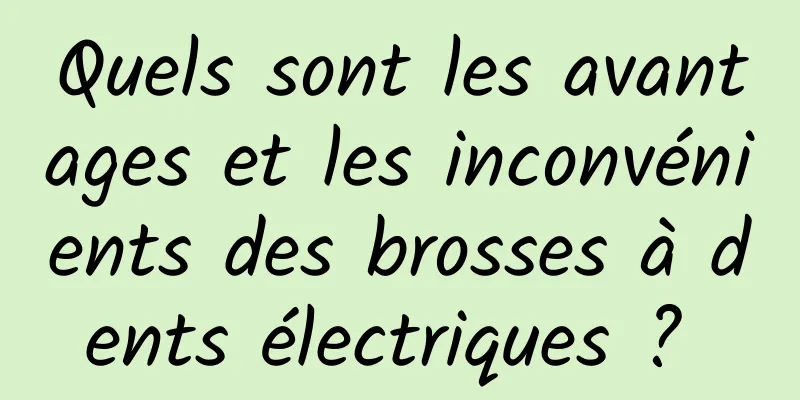 Quels sont les avantages et les inconvénients des brosses à dents électriques ? 