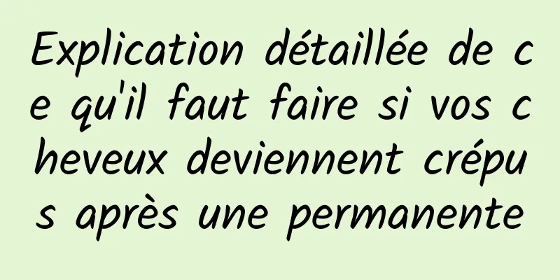 Explication détaillée de ce qu'il faut faire si vos cheveux deviennent crépus après une permanente