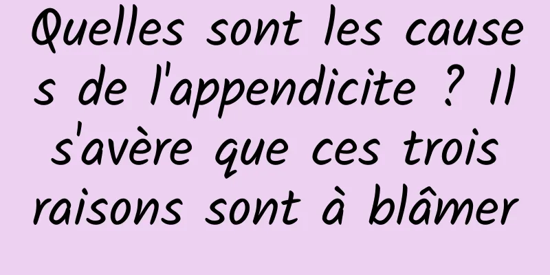 Quelles sont les causes de l'appendicite ? Il s'avère que ces trois raisons sont à blâmer