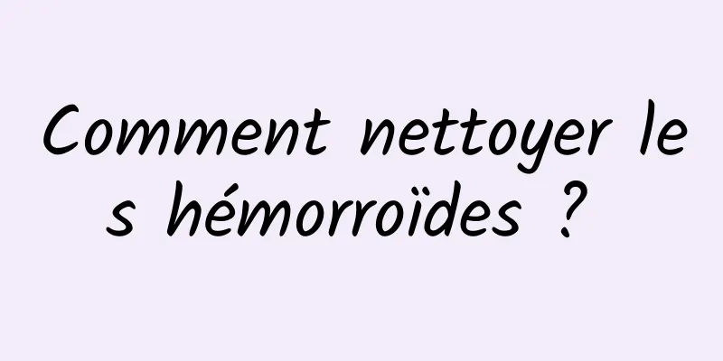 Comment nettoyer les hémorroïdes ? 