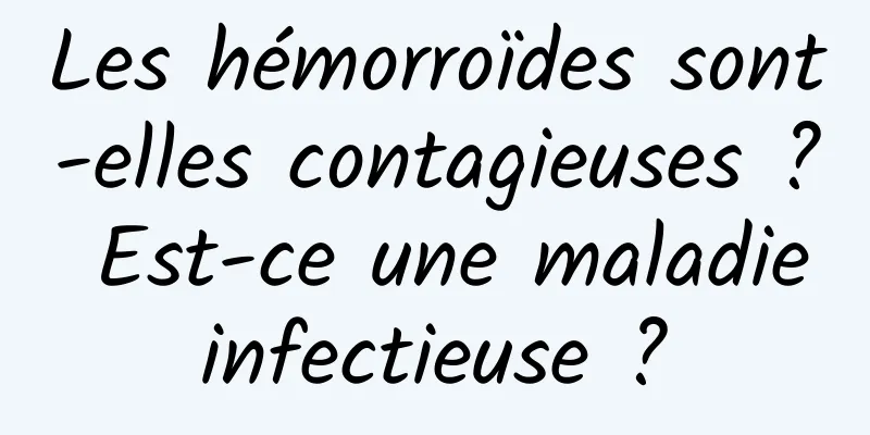 Les hémorroïdes sont-elles contagieuses ? Est-ce une maladie infectieuse ? 