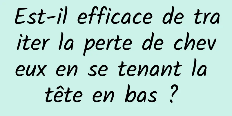Est-il efficace de traiter la perte de cheveux en se tenant la tête en bas ? 