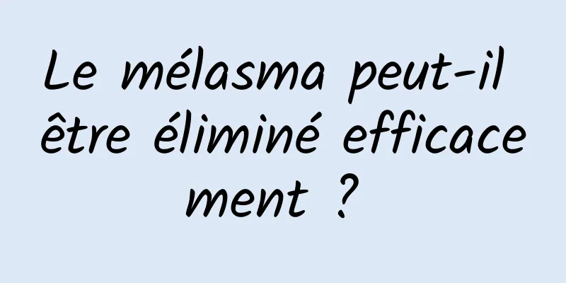 Le mélasma peut-il être éliminé efficacement ? 