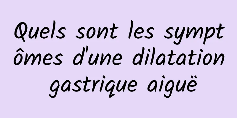 Quels sont les symptômes d'une dilatation gastrique aiguë