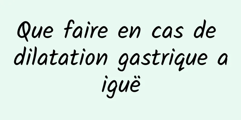 Que faire en cas de dilatation gastrique aiguë