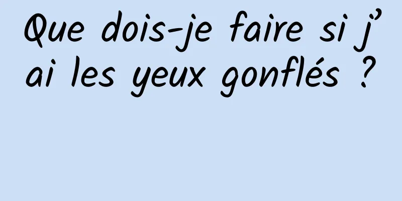 Que dois-je faire si j’ai les yeux gonflés ? 