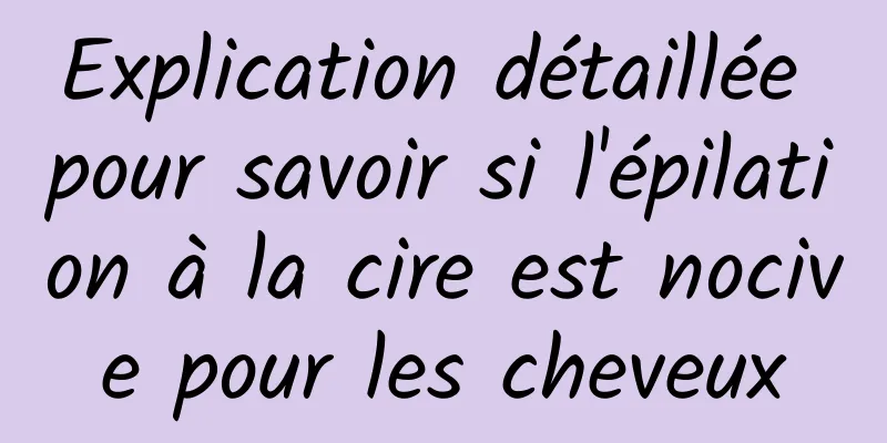 Explication détaillée pour savoir si l'épilation à la cire est nocive pour les cheveux