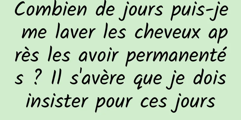 Combien de jours puis-je me laver les cheveux après les avoir permanentés ? Il s'avère que je dois insister pour ces jours 