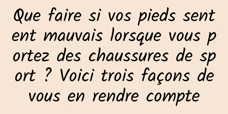Que faire si vos pieds sentent mauvais lorsque vous portez des chaussures de sport ? Voici trois façons de vous en rendre compte 