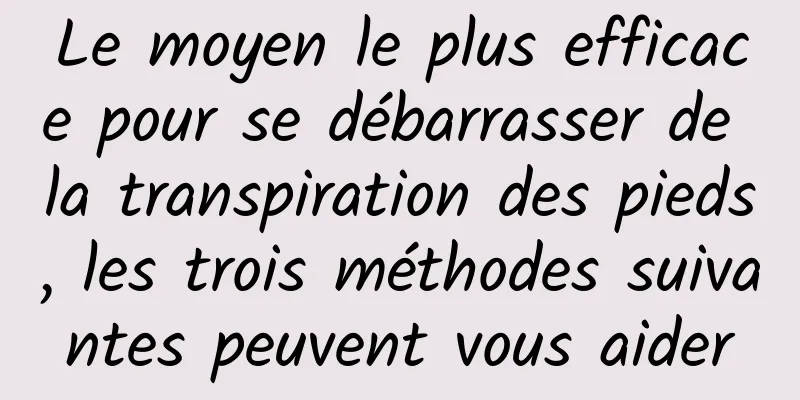 Le moyen le plus efficace pour se débarrasser de la transpiration des pieds, les trois méthodes suivantes peuvent vous aider