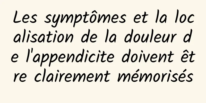 Les symptômes et la localisation de la douleur de l'appendicite doivent être clairement mémorisés