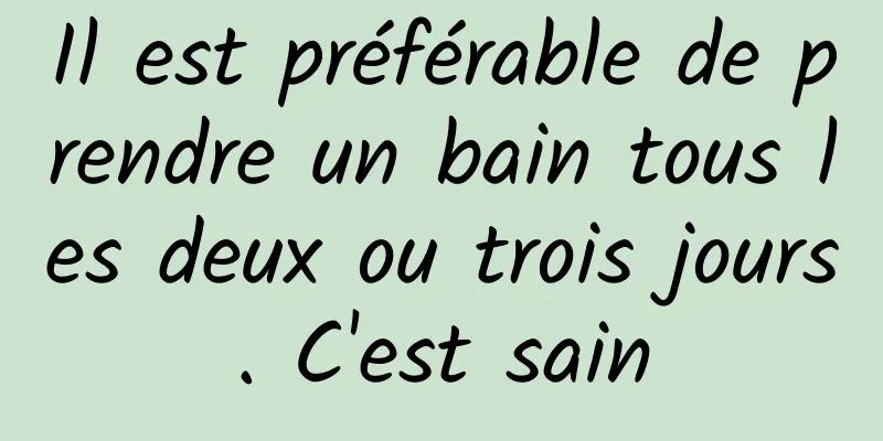 Il est préférable de prendre un bain tous les deux ou trois jours. C'est sain