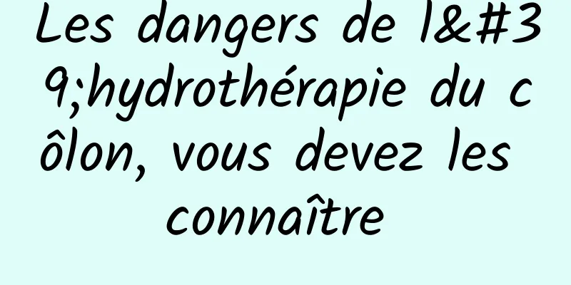 Les dangers de l'hydrothérapie du côlon, vous devez les connaître 