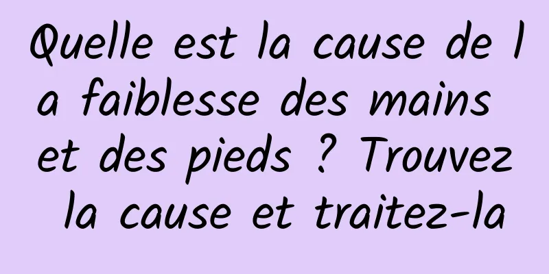 Quelle est la cause de la faiblesse des mains et des pieds ? Trouvez la cause et traitez-la