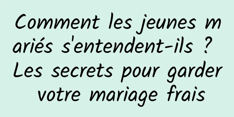 Comment les jeunes mariés s'entendent-ils ? Les secrets pour garder votre mariage frais