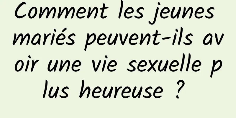 Comment les jeunes mariés peuvent-ils avoir une vie sexuelle plus heureuse ? 