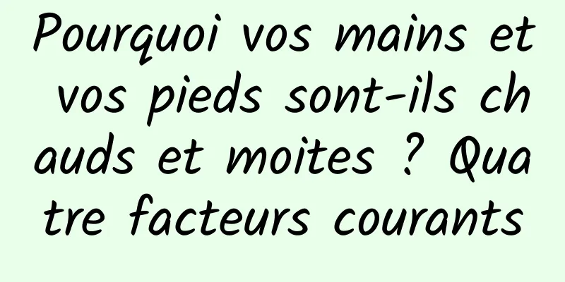 Pourquoi vos mains et vos pieds sont-ils chauds et moites ? Quatre facteurs courants